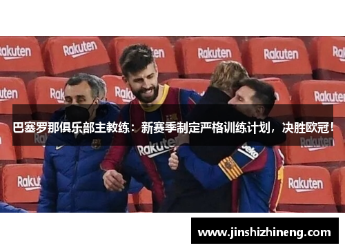 巴塞罗那俱乐部主教练：新赛季制定严格训练计划，决胜欧冠！