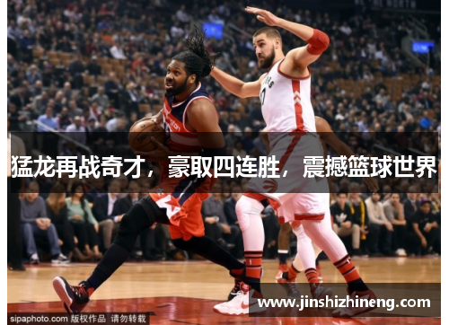 猛龙再战奇才，豪取四连胜，震撼篮球世界