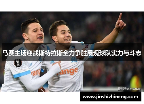 马赛主场迎战斯特拉斯全力争胜展现球队实力与斗志