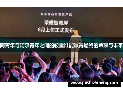 阿青年与阿尔青年之间的较量谁能赢得最终的荣耀与未来