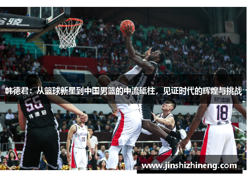 韩德君：从篮球新星到中国男篮的中流砥柱，见证时代的辉煌与挑战