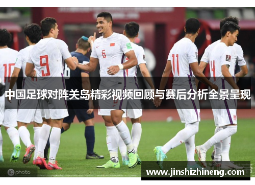 中国足球对阵关岛精彩视频回顾与赛后分析全景呈现