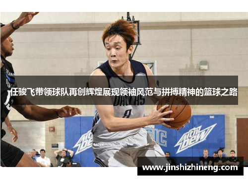 任骏飞带领球队再创辉煌展现领袖风范与拼搏精神的篮球之路