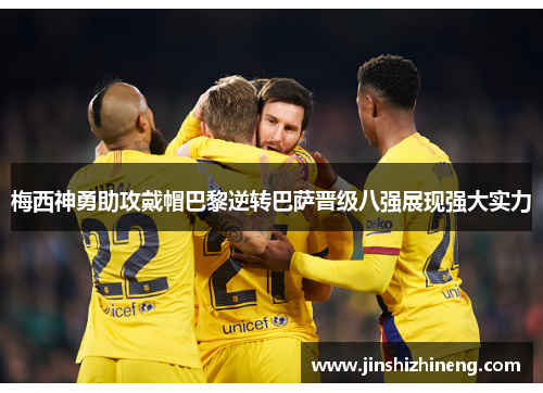 梅西神勇助攻戴帽巴黎逆转巴萨晋级八强展现强大实力