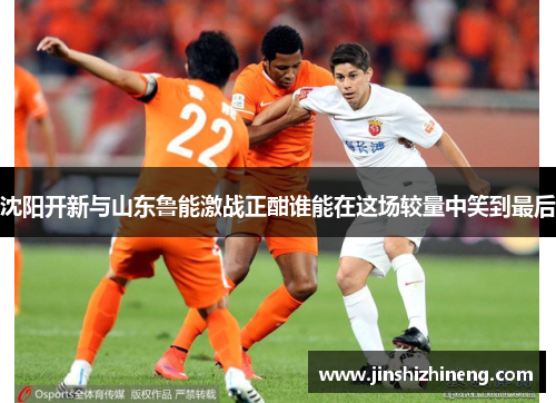 沈阳开新与山东鲁能激战正酣谁能在这场较量中笑到最后