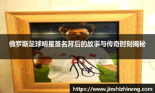 俄罗斯足球明星签名背后的故事与传奇时刻揭秘