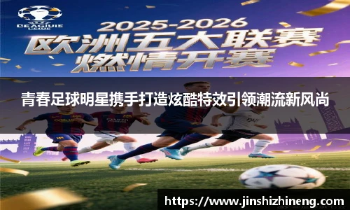 青春足球明星携手打造炫酷特效引领潮流新风尚